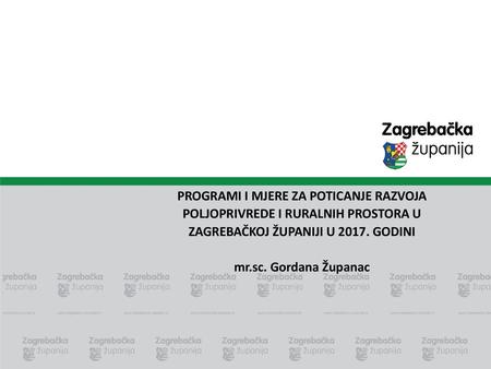 PROGRAMI I MJERE ZA POTICANJE RAZVOJA POLJOPRIVREDE I RURALNIH PROSTORA U ZAGREBAČKOJ ŽUPANIJI U 2017. GODINI mr.sc. Gordana Županac.