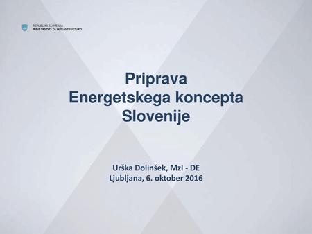  Priprava Energetskega koncepta Slovenije Urška Dolinšek, MzI - DE Ljubljana, 6. oktober 2016.