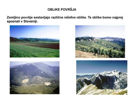OBLIKE POVRŠJA Zemljino površje sestavljajo različne reliefne oblike. Te oblike bomo najprej spoznali v Sloveniji.