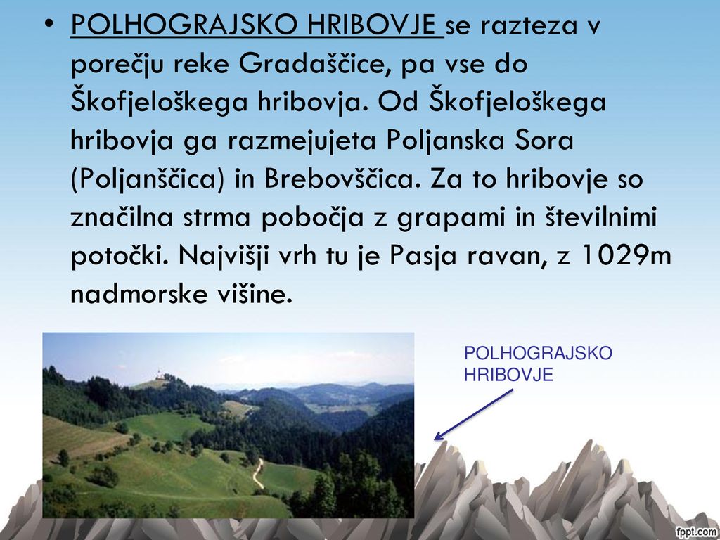 POLHOGRAJSKO HRIBOVJE se razteza v porečju reke Gradaščice, pa vse do Škofjeloškega hribovja. Od Škofjeloškega hribovja ga razmejujeta Poljanska Sora (Poljanščica) in Brebovščica. Za to hribovje so značilna strma pobočja z grapami in številnimi potočki. Najvišji vrh tu je Pasja ravan, z 1029m nadmorske višine.