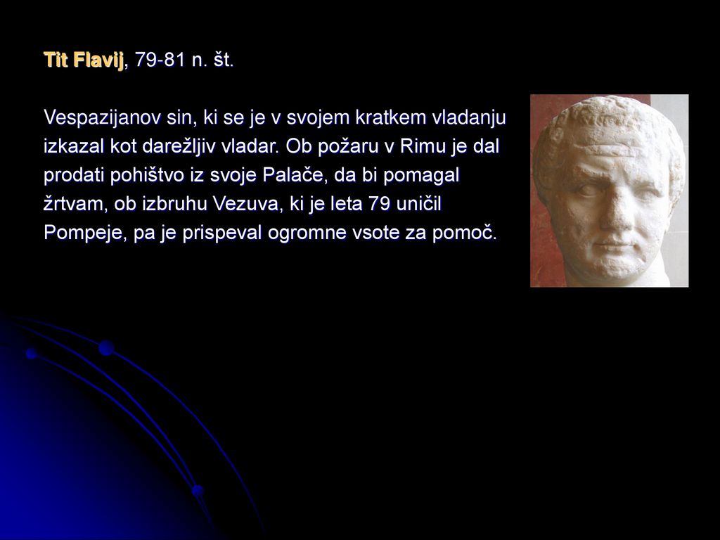 Tit Flavij, n. št. Vespazijanov sin, ki se je v svojem kratkem vladanju. izkazal kot darežljiv vladar. Ob požaru v Rimu je dal.