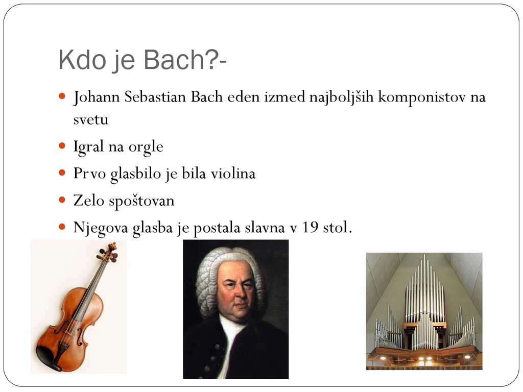 Kdo je Bach - Johann Sebastian Bach eden izmed najboljših komponistov na svetu. Igral na orgle. Prvo glasbilo je bila violina.