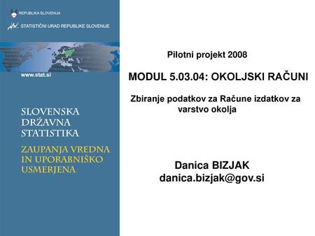 Danica BIZJAK danica.bizjak@gov.si Pilotni projekt 2008 	MODUL 5.03.04: OKOLJSKI RAČUNI	 Zbiranje podatkov za Račune izdatkov za varstvo okolja.