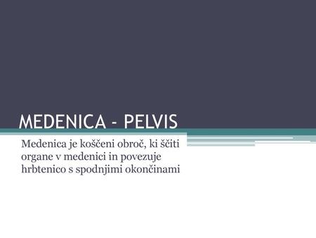 MEDENICA - PELVIS Medenica je koščeni obroč, ki ščiti organe v medenici in povezuje hrbtenico s spodnjimi okončinami.