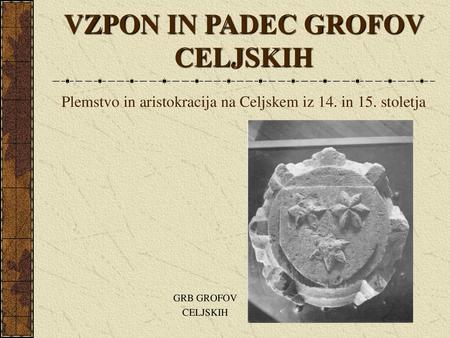 VZPON IN PADEC GROFOV CELJSKIH Plemstvo in aristokracija na Celjskem iz 14. in 15. stoletja GRB GROFOV CELJSKIH.