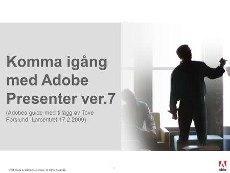 2006 Adobe Systems Incorporated. All Rights Reserved. 1 Komma igång med Adobe Presenter ver.7 (Adobes guide med tillägg av Tove Forslund, Lärcentret 17.2.2009)