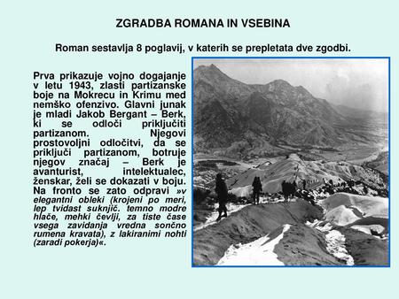 ZGRADBA ROMANA IN VSEBINA Roman sestavlja 8 poglavij, v katerih se prepletata dve zgodbi. Prva prikazuje vojno dogajanje v letu 1943, zlasti partizanske.