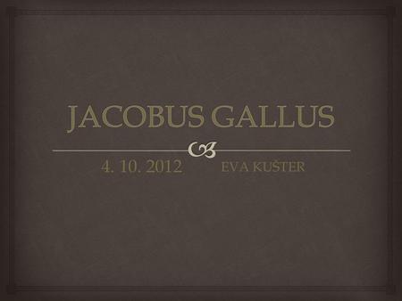 JACOBUS GALLUS 4. 10. 2012 EVA KUŠTER.