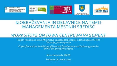 Izobraževanja in delavnice na temo managementa mestnih središč Workshops on Town Centre Management Projekt financiran s strani Ministrstva za gospodarski.