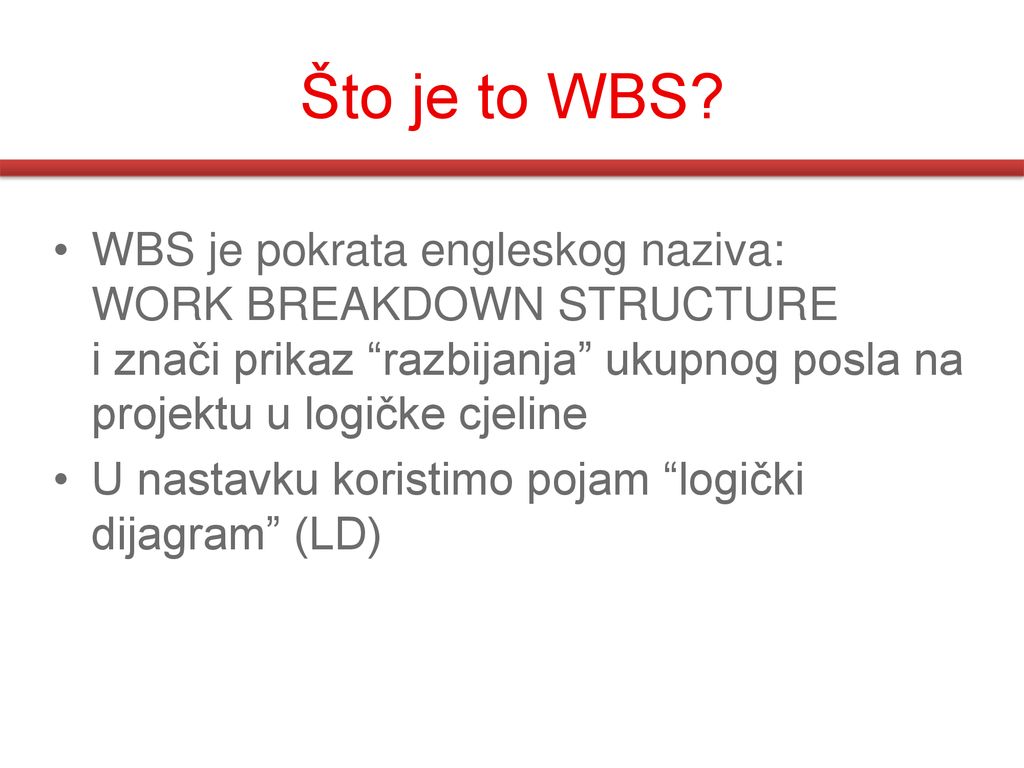 Što je to WBS WBS je pokrata engleskog naziva: WORK BREAKDOWN STRUCTURE i znači prikaz razbijanja ukupnog posla na projektu u logičke cjeline.