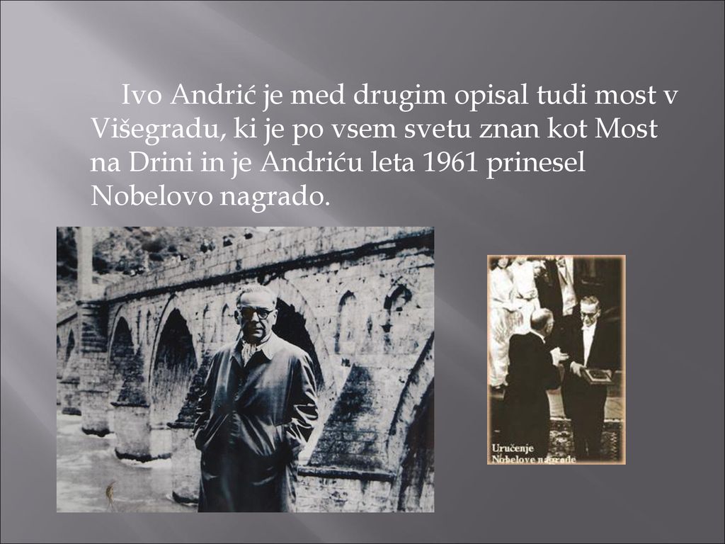 Ivo Andrić je med drugim opisal tudi most v Višegradu, ki je po vsem svetu znan kot Most na Drini in je Andriću leta 1961 prinesel Nobelovo nagrado.