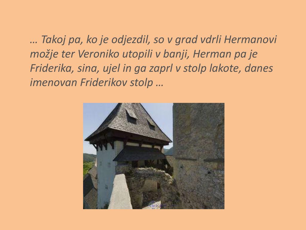 … Takoj pa, ko je odjezdil, so v grad vdrli Hermanovi možje ter Veroniko utopili v banji, Herman pa je Friderika, sina, ujel in ga zaprl v stolp lakote, danes imenovan Friderikov stolp …