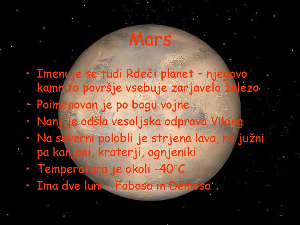 Mars Imenuje se tudi Rdeči planet – njegovo kamnito površje vsebuje zarjavelo železo. Poimenovan je po bogu vojne.