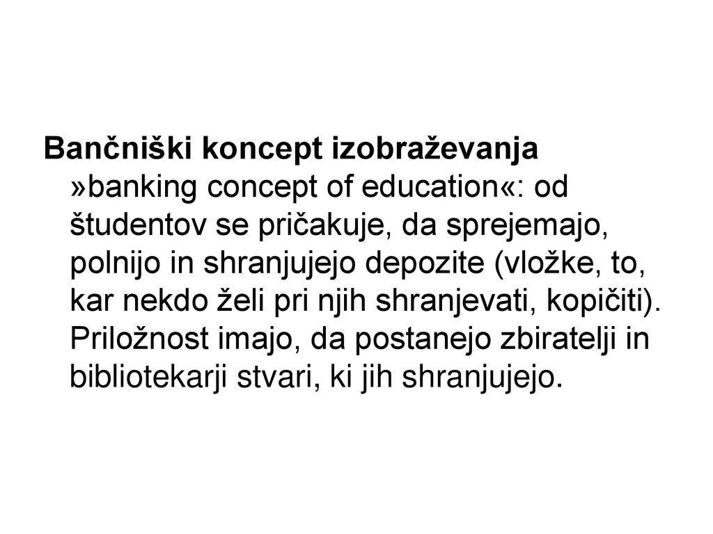Bančniški koncept izobraževanja »banking concept of education«: od študentov se pričakuje, da sprejemajo, polnijo in shranjujejo depozite (vložke, to, kar nekdo želi pri njih shranjevati, kopičiti).