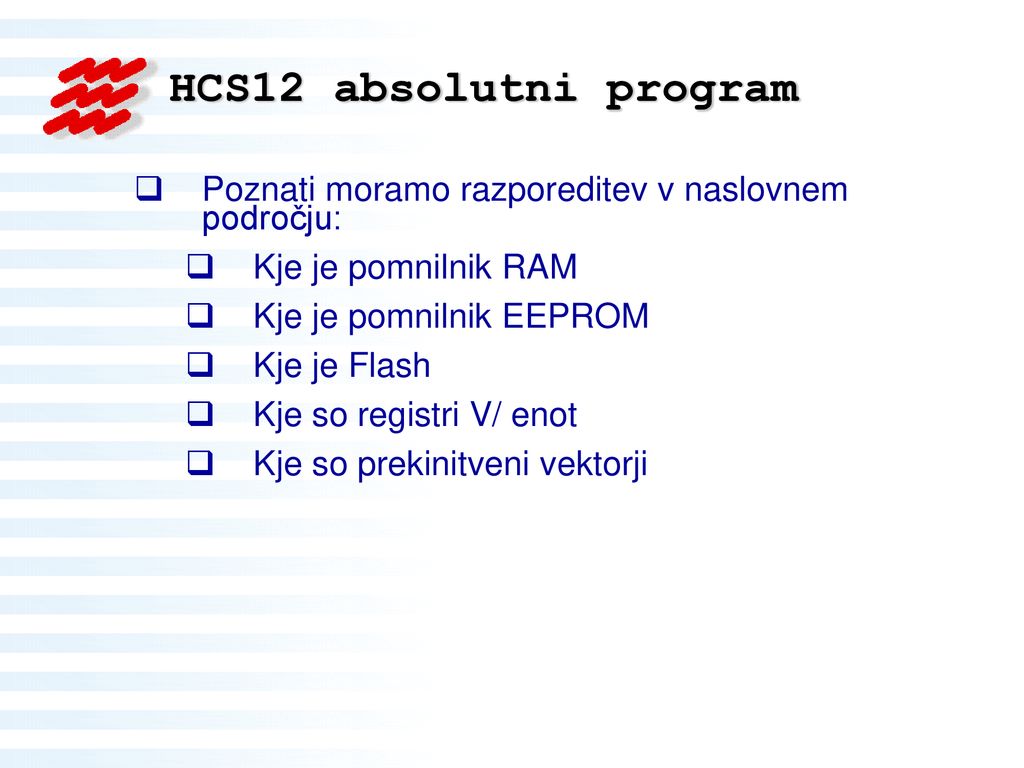 HCS12 absolutni program Poznati moramo razporeditev v naslovnem področju: Kje je pomnilnik RAM. Kje je pomnilnik EEPROM.