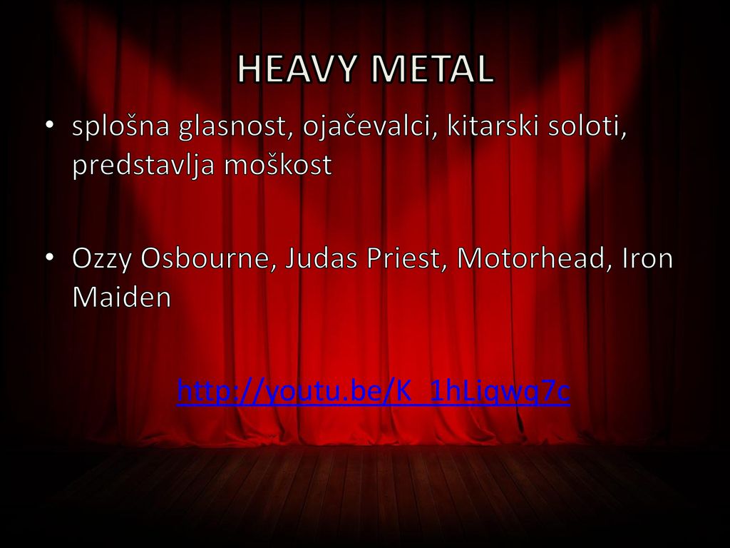 HEAVY METAL splošna glasnost, ojačevalci, kitarski soloti, predstavlja moškost. Ozzy Osbourne, Judas Priest, Motorhead, Iron Maiden.