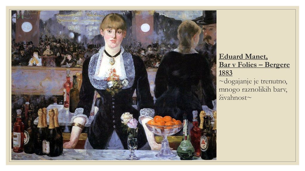 Eduard Manet, Bar v Folies – Bergere 1883 ~dogajanje je trenutno, mnogo raznolikih barv, živahnost~