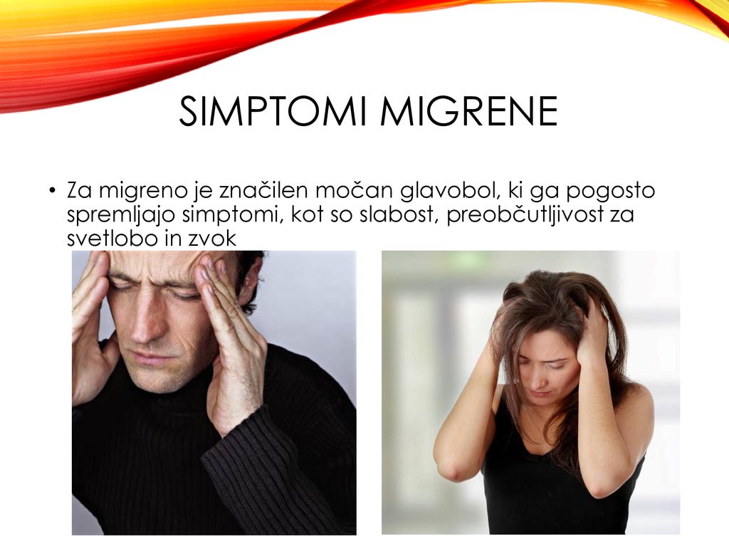 SIMPTOMI MIGRENE Za migreno je značilen močan glavobol, ki ga pogosto spremljajo simptomi, kot so slabost, preobčutljivost za svetlobo in zvok.
