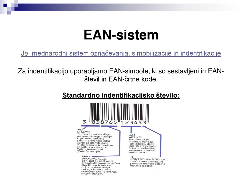EAN-sistem Je mednarodni sistem označevanja, simobilizacije in indentifikacije Za indentifikacijo uporabljamo EAN-simbole, ki so sestavljeni in EAN- števil in EAN-črtne kode.