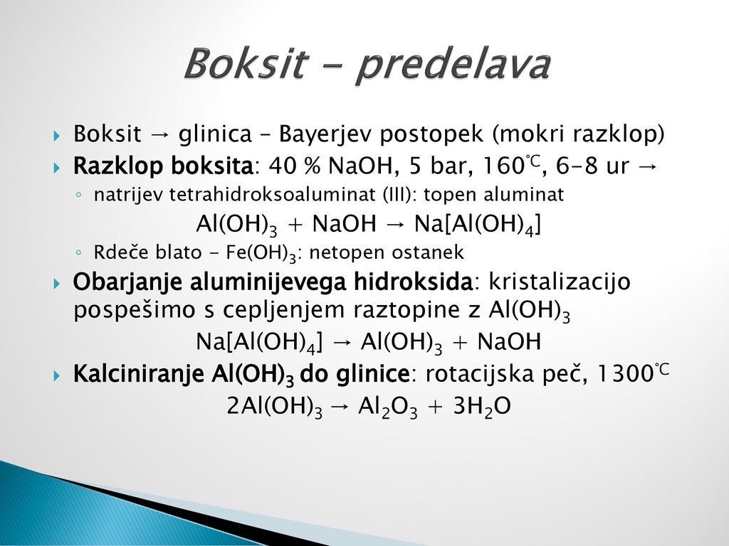 Boksit - predelava Boksit → glinica – Bayerjev postopek (mokri razklop) Razklop boksita: 40 % NaOH, 5 bar, 160°C, 6-8 ur →