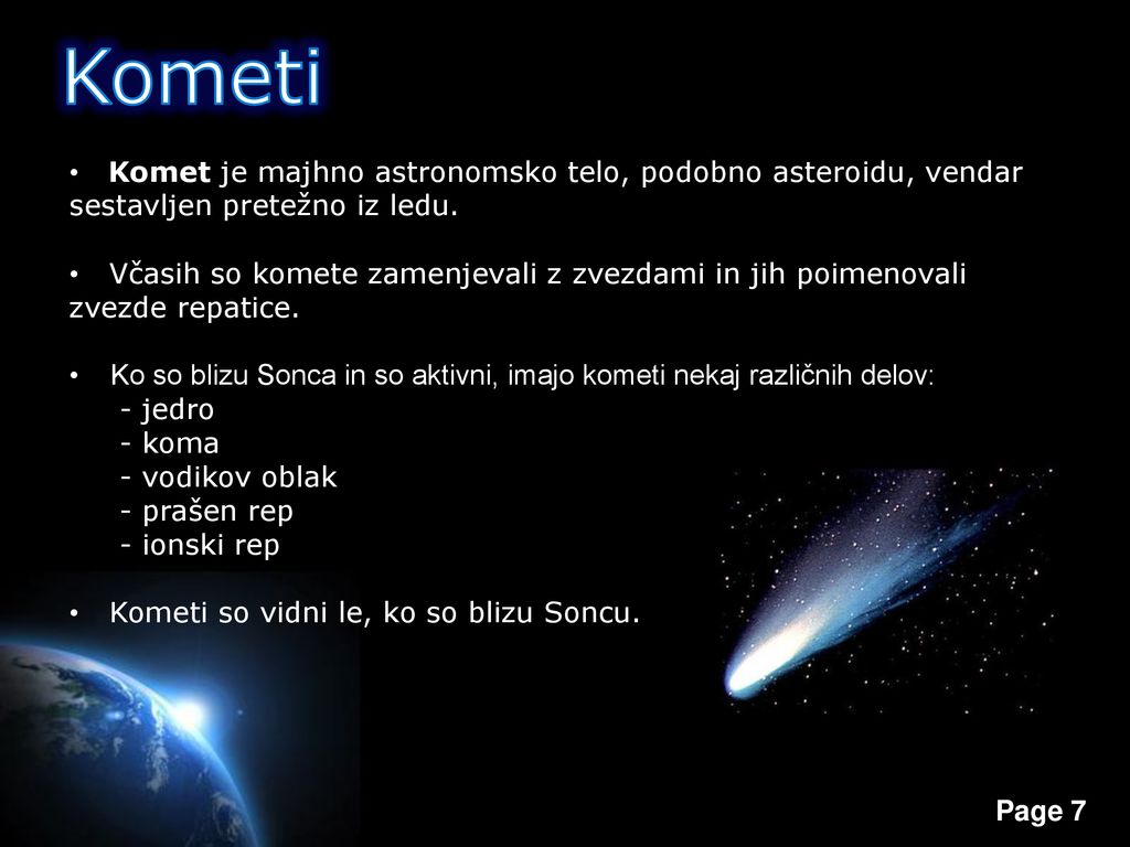 Kometi Komet je majhno astronomsko telo, podobno asteroidu, vendar sestavljen pretežno iz ledu.