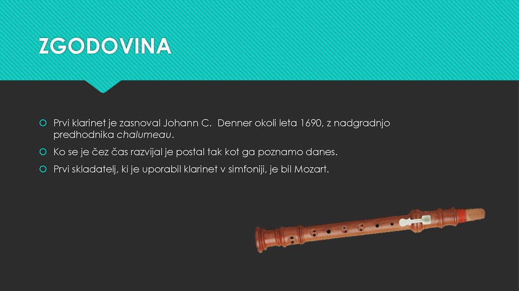 ZGODOVINA Prvi klarinet je zasnoval Johann C. Denner okoli leta 1690, z nadgradnjo predhodnika chalumeau.
