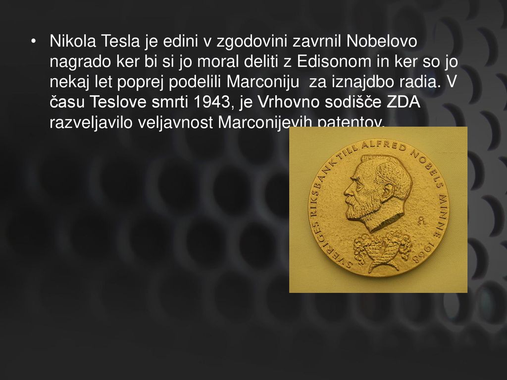 Nikola Tesla je edini v zgodovini zavrnil Nobelovo nagrado ker bi si jo moral deliti z Edisonom in ker so jo nekaj let poprej podelili Marconiju za iznajdbo radia.