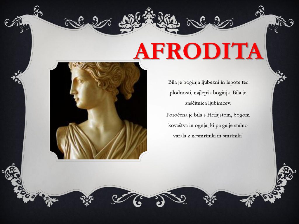 AFRODITA Bila je boginja ljubezni in lepote ter plodnosti, najlepša boginja. Bila je zaščitnica ljubimcev.