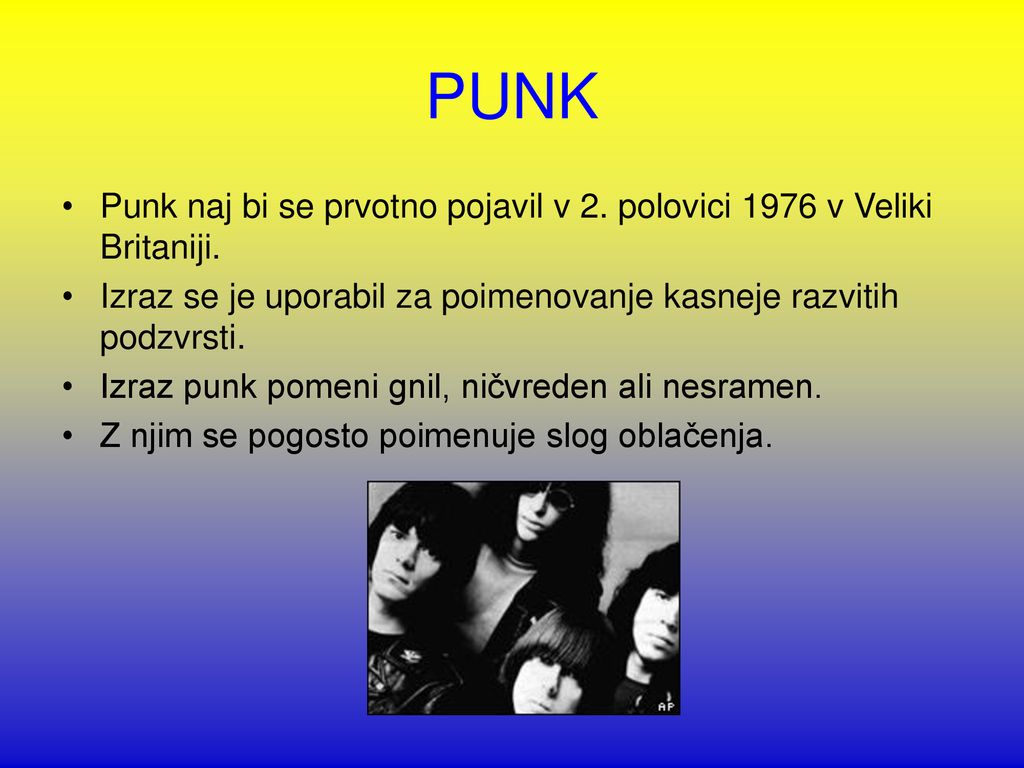 PUNK Punk naj bi se prvotno pojavil v 2. polovici 1976 v Veliki Britaniji. Izraz se je uporabil za poimenovanje kasneje razvitih podzvrsti.