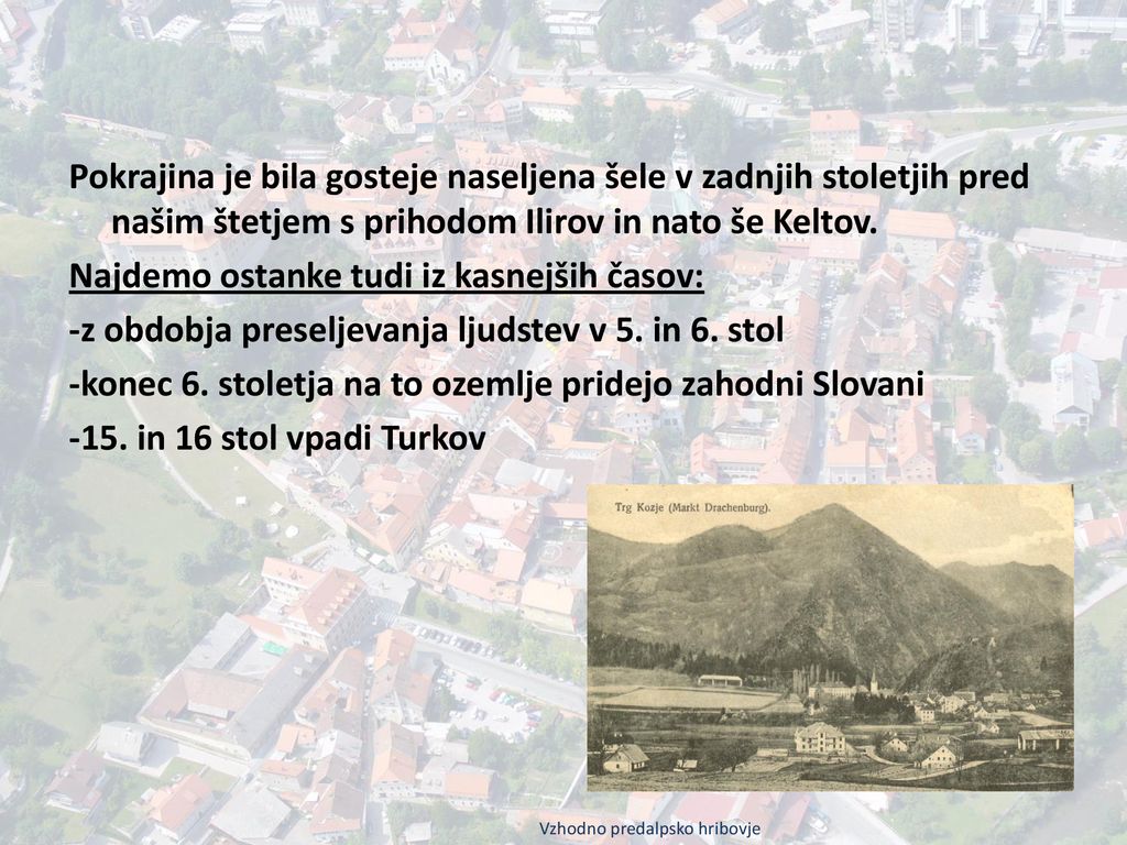 Pokrajina je bila gosteje naseljena šele v zadnjih stoletjih pred našim štetjem s prihodom Ilirov in nato še Keltov. Najdemo ostanke tudi iz kasnejših časov: -z obdobja preseljevanja ljudstev v 5. in 6. stol -konec 6. stoletja na to ozemlje pridejo zahodni Slovani -15. in 16 stol vpadi Turkov