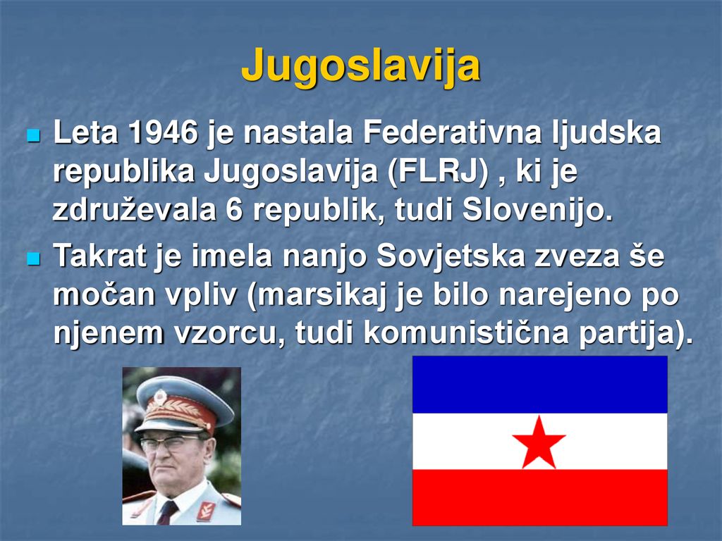 Jugoslavija Leta 1946 je nastala Federativna ljudska republika Jugoslavija (FLRJ) , ki je združevala 6 republik, tudi Slovenijo.