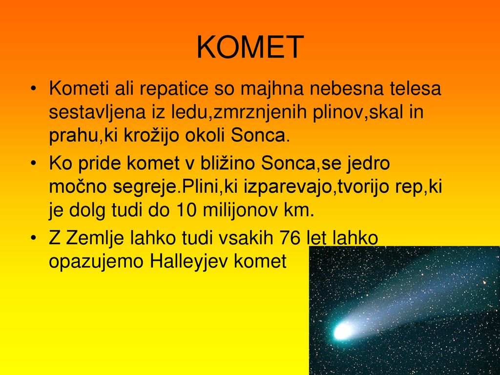 KOMET Kometi ali repatice so majhna nebesna telesa sestavljena iz ledu,zmrznjenih plinov,skal in prahu,ki krožijo okoli Sonca.