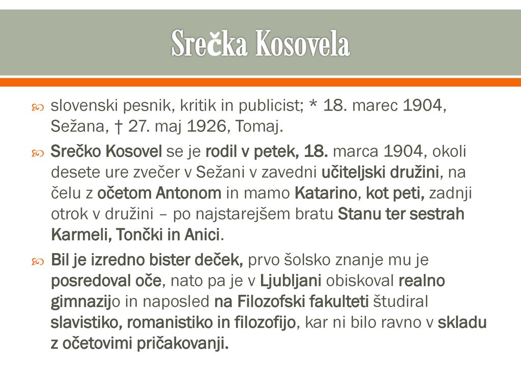 Srečka Kosovela slovenski pesnik, kritik in publicist; * 18. marec 1904, Sežana, † 27. maj 1926, Tomaj.