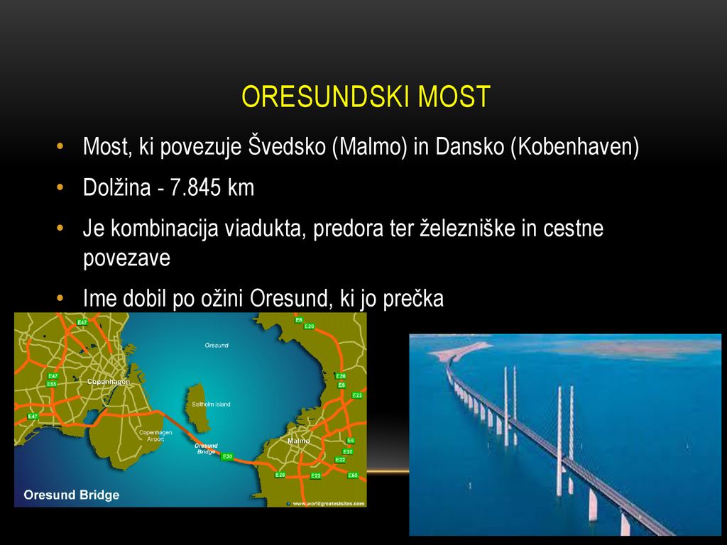 ORESUNDSKI MOST Most, ki povezuje Švedsko (Malmo) in Dansko (Kobenhaven) Dolžina km.