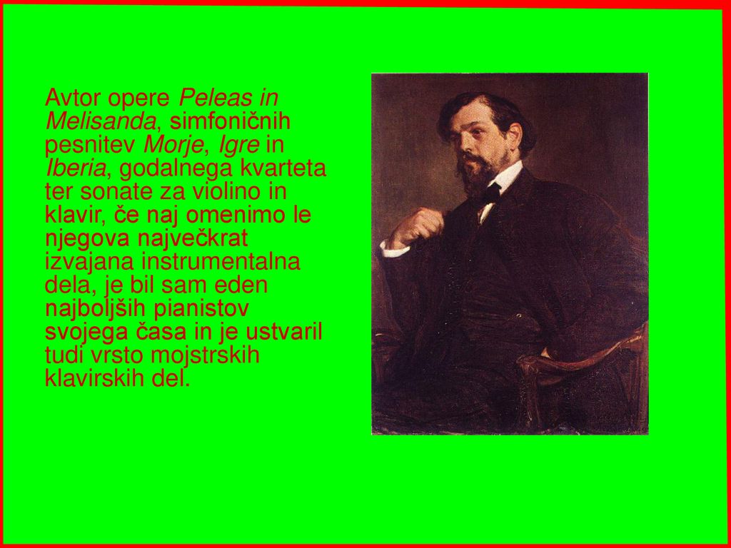 Avtor opere Peleas in Melisanda, simfoničnih pesnitev Morje, Igre in Iberia, godalnega kvarteta ter sonate za violino in klavir, če naj omenimo le njegova največkrat izvajana instrumentalna dela, je bil sam eden najboljših pianistov svojega časa in je ustvaril tudi vrsto mojstrskih klavirskih del.