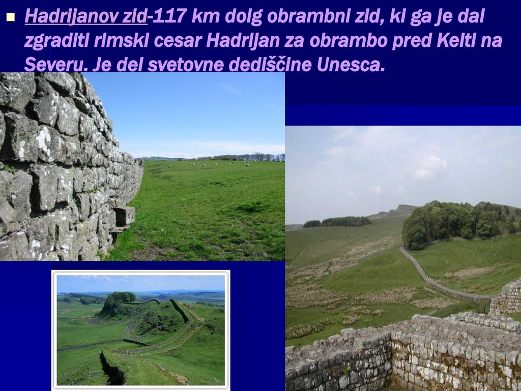 Hadrijanov zid-117 km dolg obrambni zid, ki ga je dal zgraditi rimski cesar Hadrijan za obrambo pred Kelti na Severu.