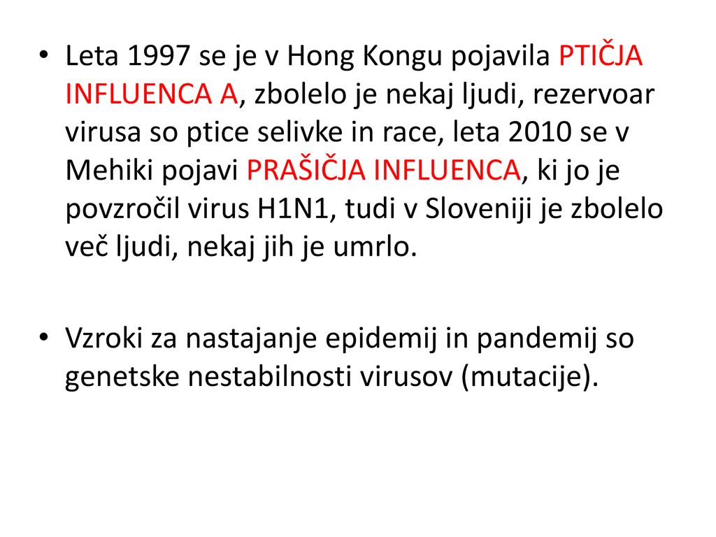 Leta 1997 se je v Hong Kongu pojavila PTIČJA INFLUENCA A, zbolelo je nekaj ljudi, rezervoar virusa so ptice selivke in race, leta 2010 se v Mehiki pojavi PRAŠIČJA INFLUENCA, ki jo je povzročil virus H1N1, tudi v Sloveniji je zbolelo več ljudi, nekaj jih je umrlo.