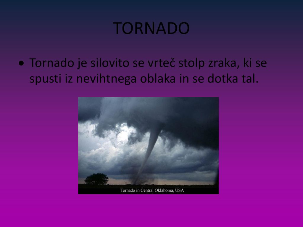 TORNADO Tornado je silovito se vrteč stolp zraka, ki se spusti iz nevihtnega oblaka in se dotka tal.