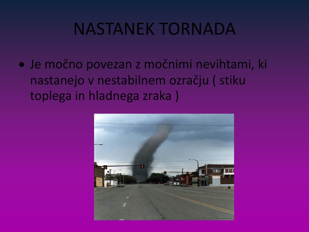 NASTANEK TORNADA Je močno povezan z močnimi nevihtami, ki nastanejo v nestabilnem ozračju ( stiku toplega in hladnega zraka )‏