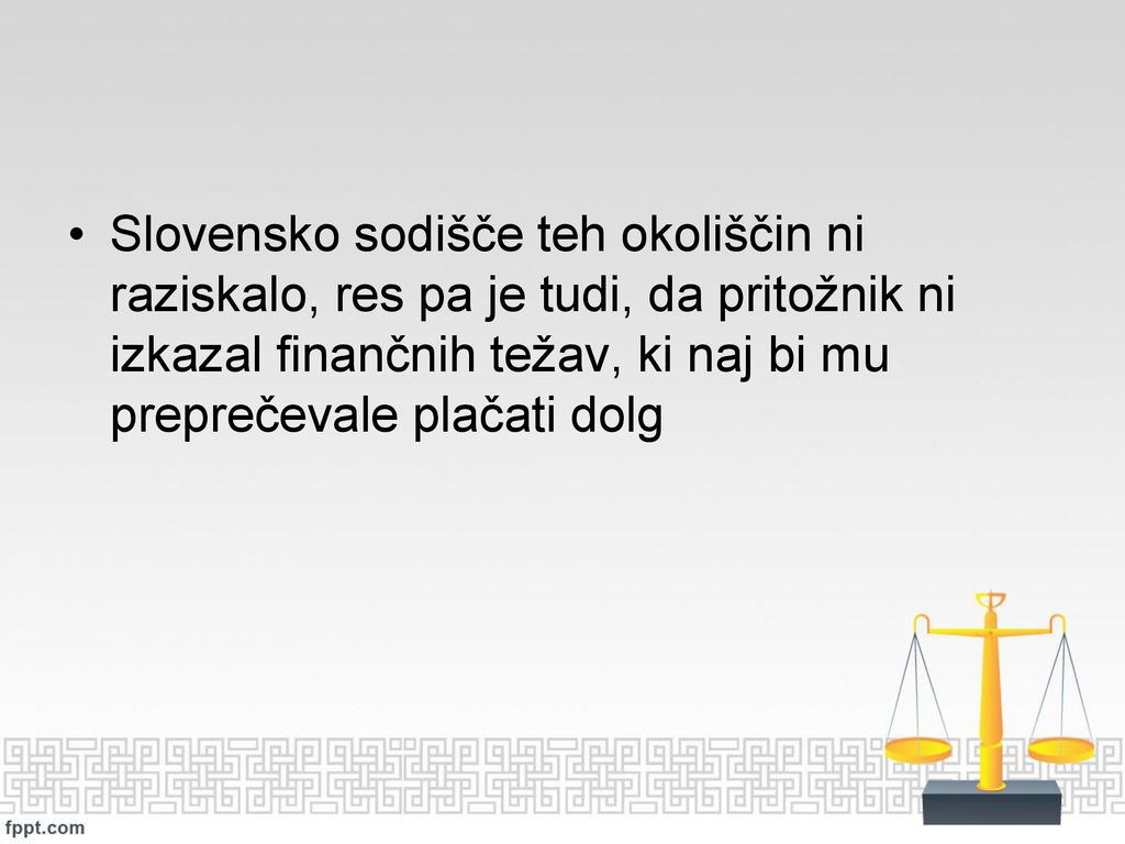 Slovensko sodišče teh okoliščin ni raziskalo, res pa je tudi, da pritožnik ni izkazal finančnih težav, ki naj bi mu preprečevale plačati dolg